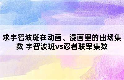 求宇智波斑在动画、漫画里的出场集数 宇智波斑vs忍者联军集数